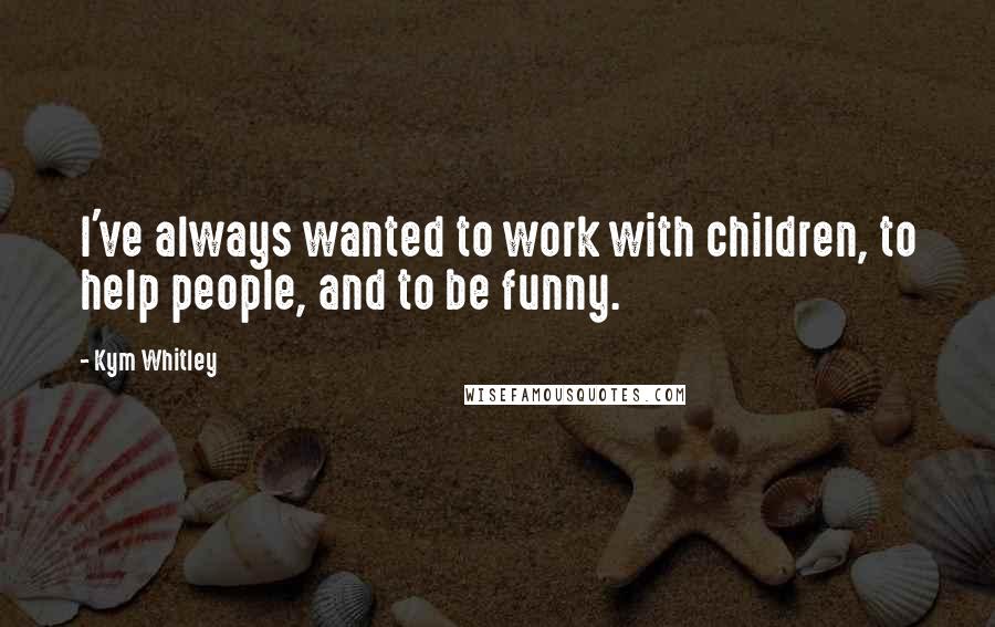 Kym Whitley Quotes: I've always wanted to work with children, to help people, and to be funny.