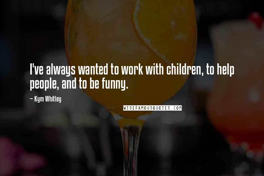 Kym Whitley Quotes: I've always wanted to work with children, to help people, and to be funny.