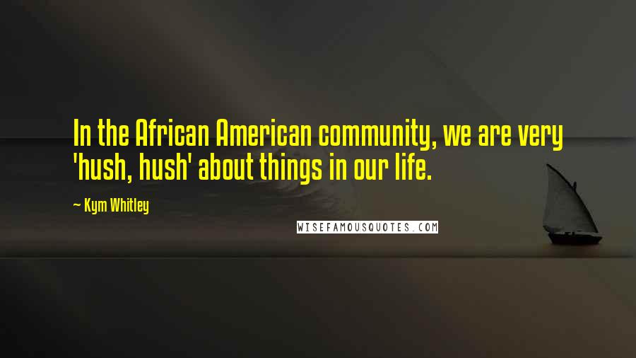 Kym Whitley Quotes: In the African American community, we are very 'hush, hush' about things in our life.