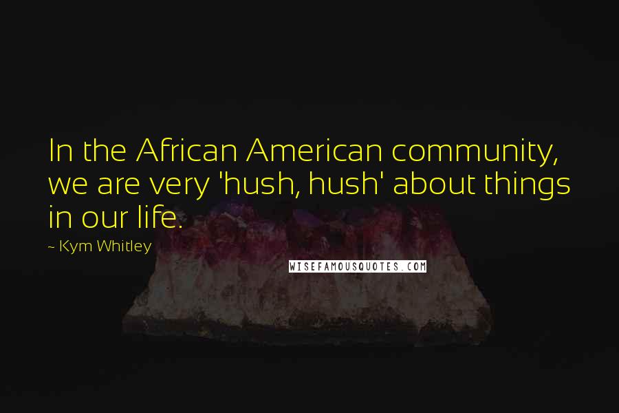 Kym Whitley Quotes: In the African American community, we are very 'hush, hush' about things in our life.