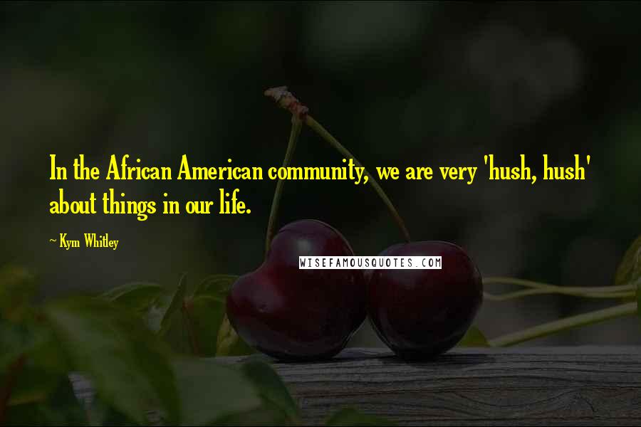 Kym Whitley Quotes: In the African American community, we are very 'hush, hush' about things in our life.