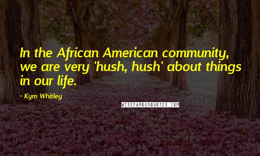 Kym Whitley Quotes: In the African American community, we are very 'hush, hush' about things in our life.