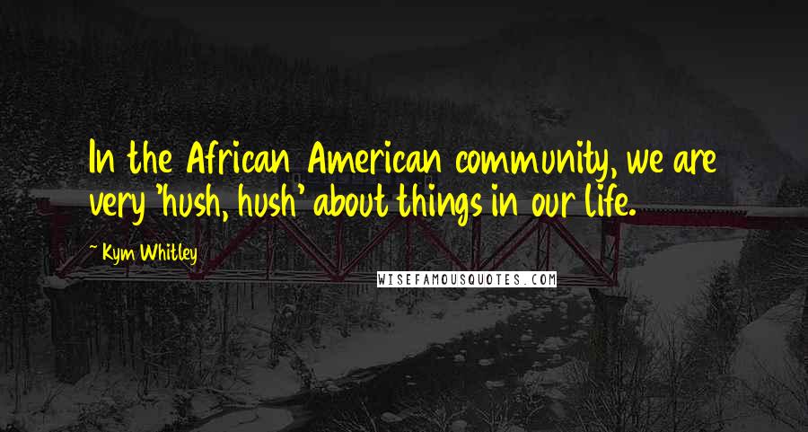 Kym Whitley Quotes: In the African American community, we are very 'hush, hush' about things in our life.