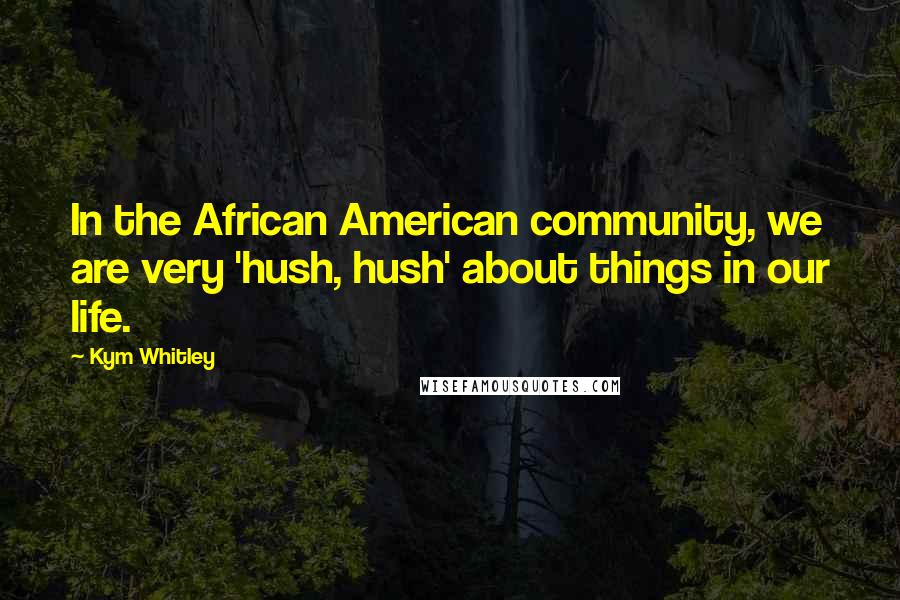 Kym Whitley Quotes: In the African American community, we are very 'hush, hush' about things in our life.