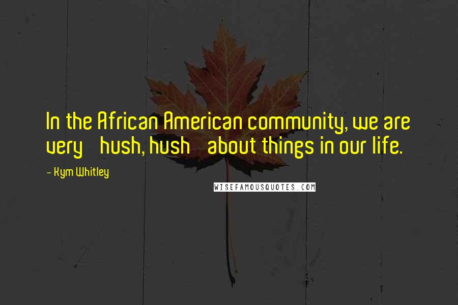 Kym Whitley Quotes: In the African American community, we are very 'hush, hush' about things in our life.