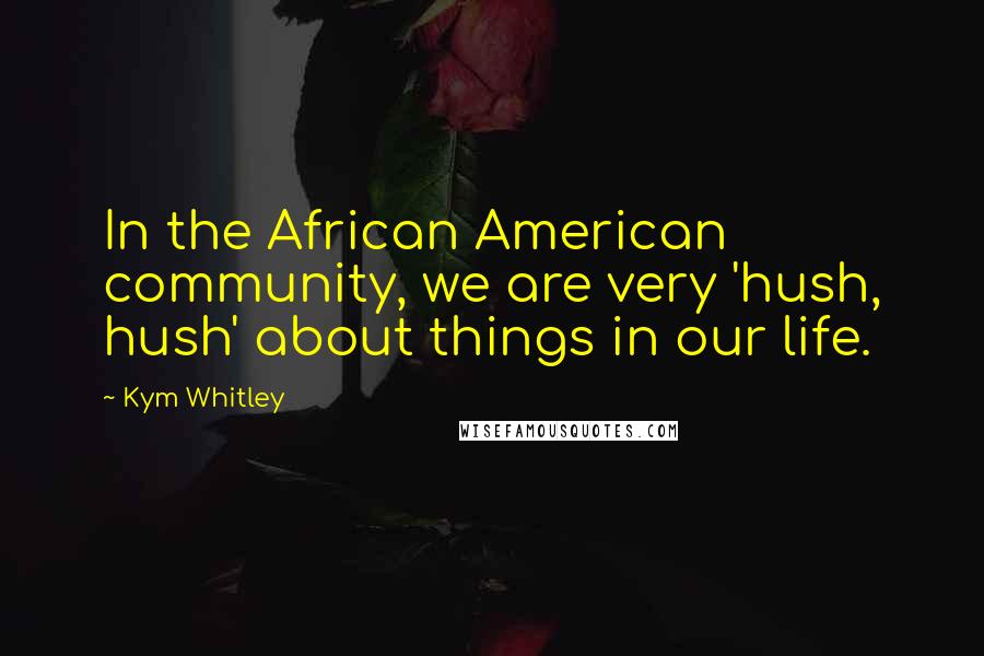 Kym Whitley Quotes: In the African American community, we are very 'hush, hush' about things in our life.