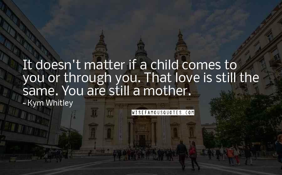 Kym Whitley Quotes: It doesn't matter if a child comes to you or through you. That love is still the same. You are still a mother.