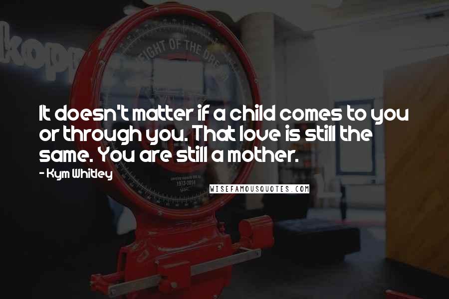Kym Whitley Quotes: It doesn't matter if a child comes to you or through you. That love is still the same. You are still a mother.