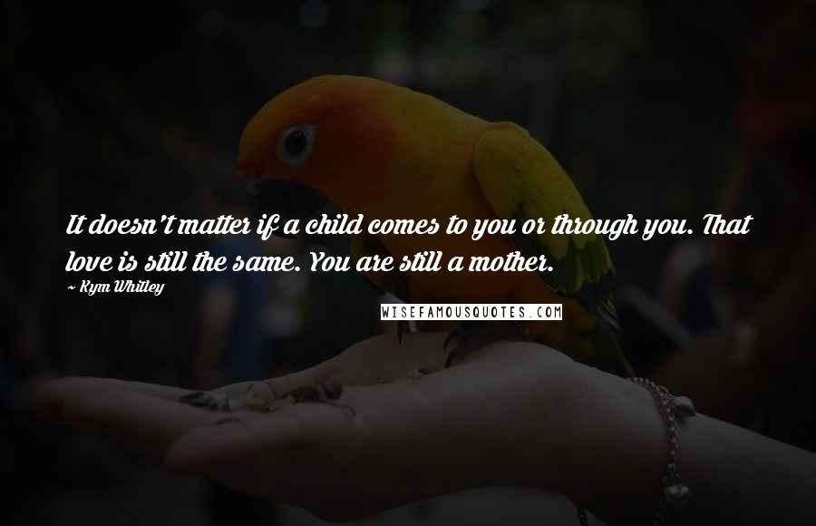 Kym Whitley Quotes: It doesn't matter if a child comes to you or through you. That love is still the same. You are still a mother.