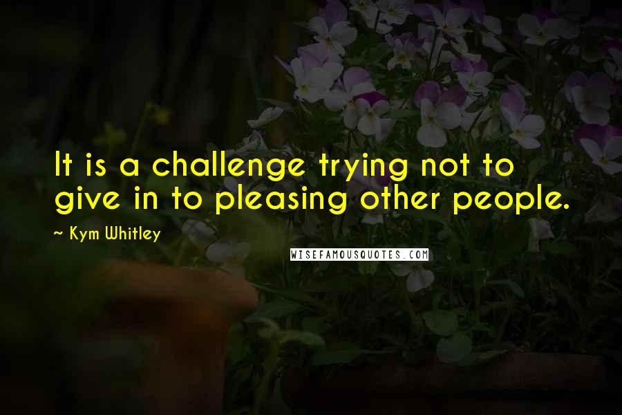 Kym Whitley Quotes: It is a challenge trying not to give in to pleasing other people.