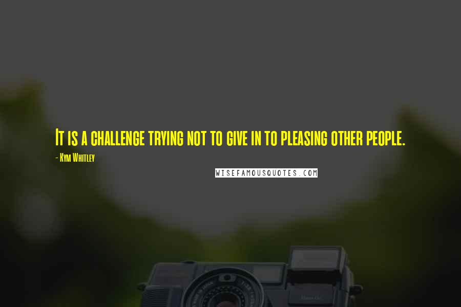 Kym Whitley Quotes: It is a challenge trying not to give in to pleasing other people.