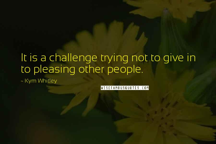 Kym Whitley Quotes: It is a challenge trying not to give in to pleasing other people.