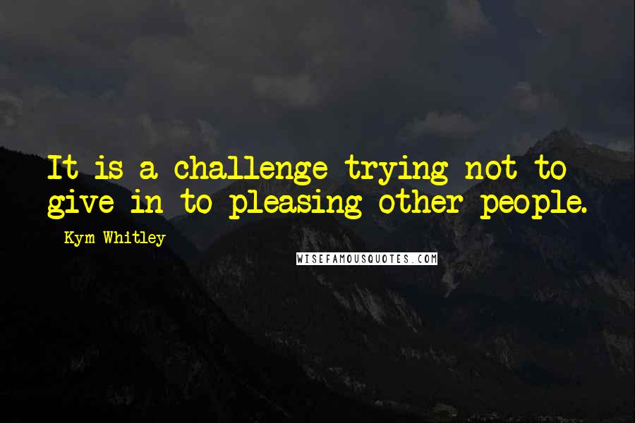 Kym Whitley Quotes: It is a challenge trying not to give in to pleasing other people.