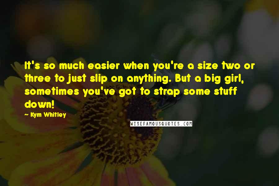 Kym Whitley Quotes: It's so much easier when you're a size two or three to just slip on anything. But a big girl, sometimes you've got to strap some stuff down!