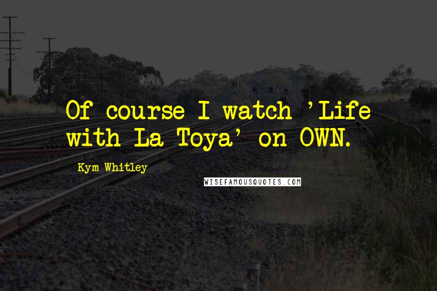 Kym Whitley Quotes: Of course I watch 'Life with La Toya' on OWN.