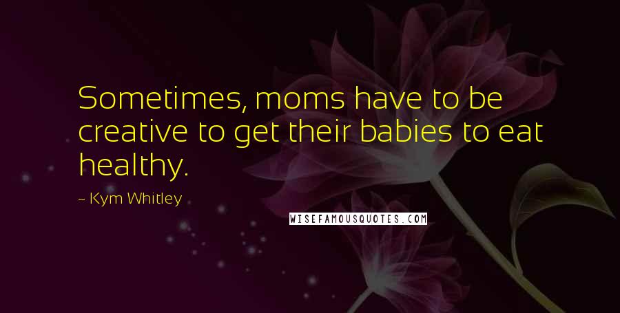 Kym Whitley Quotes: Sometimes, moms have to be creative to get their babies to eat healthy.