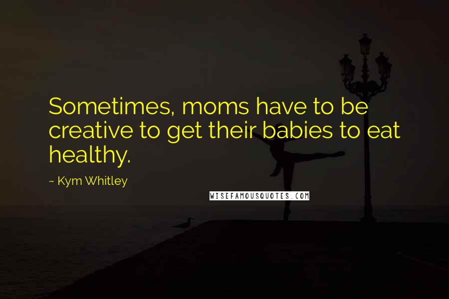 Kym Whitley Quotes: Sometimes, moms have to be creative to get their babies to eat healthy.