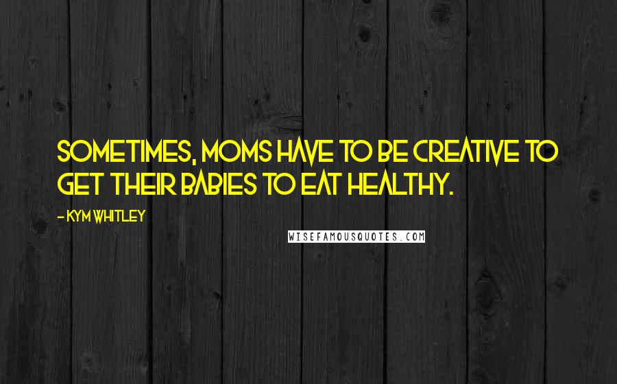 Kym Whitley Quotes: Sometimes, moms have to be creative to get their babies to eat healthy.