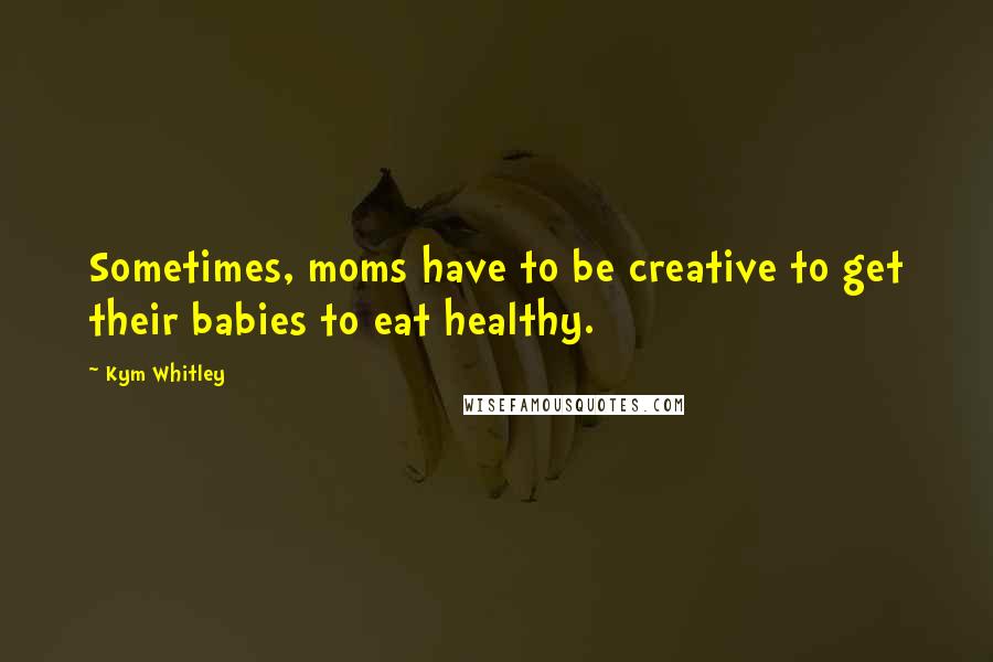 Kym Whitley Quotes: Sometimes, moms have to be creative to get their babies to eat healthy.