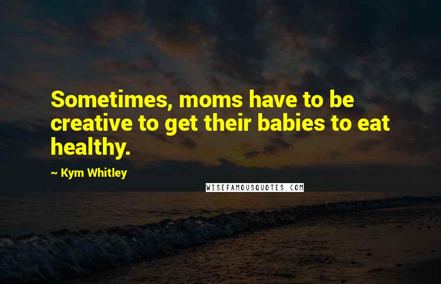 Kym Whitley Quotes: Sometimes, moms have to be creative to get their babies to eat healthy.