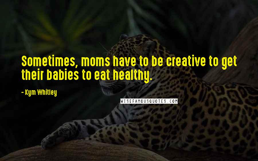 Kym Whitley Quotes: Sometimes, moms have to be creative to get their babies to eat healthy.