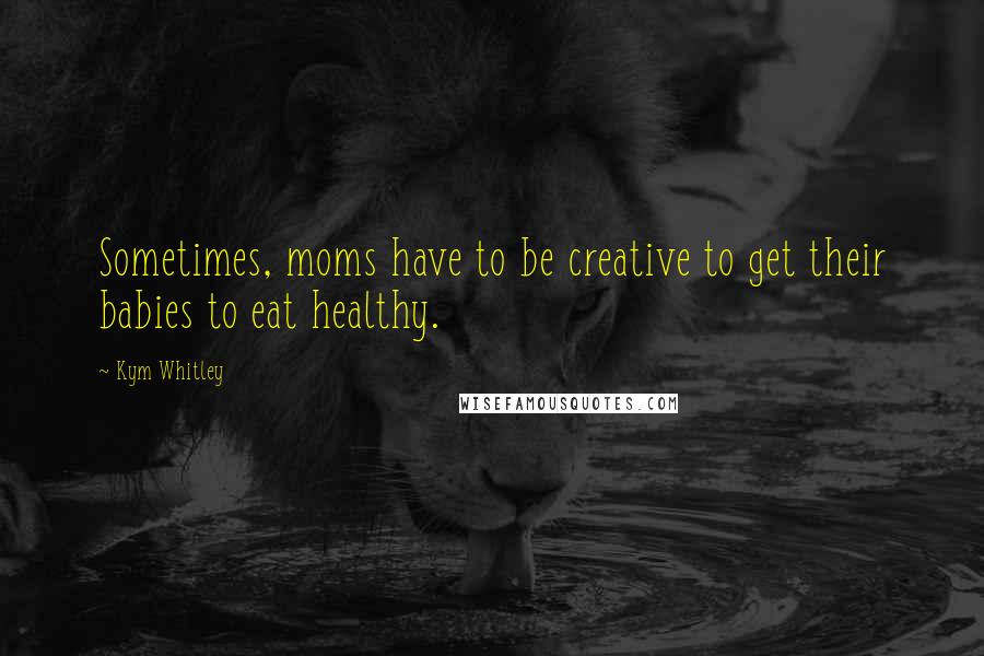 Kym Whitley Quotes: Sometimes, moms have to be creative to get their babies to eat healthy.