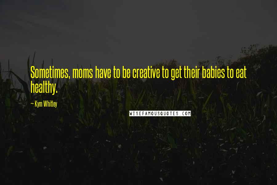 Kym Whitley Quotes: Sometimes, moms have to be creative to get their babies to eat healthy.