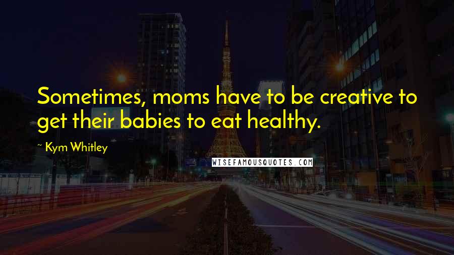 Kym Whitley Quotes: Sometimes, moms have to be creative to get their babies to eat healthy.