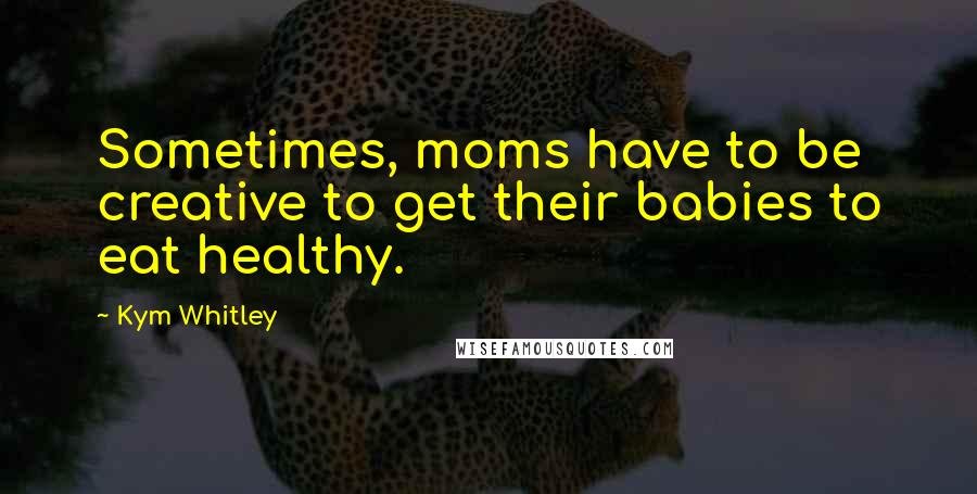 Kym Whitley Quotes: Sometimes, moms have to be creative to get their babies to eat healthy.