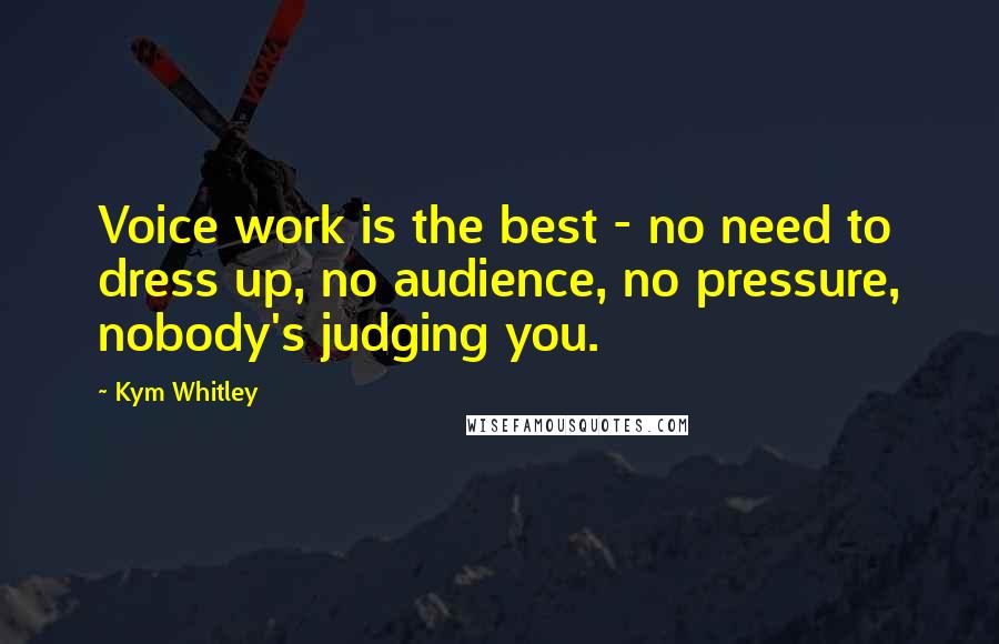 Kym Whitley Quotes: Voice work is the best - no need to dress up, no audience, no pressure, nobody's judging you.