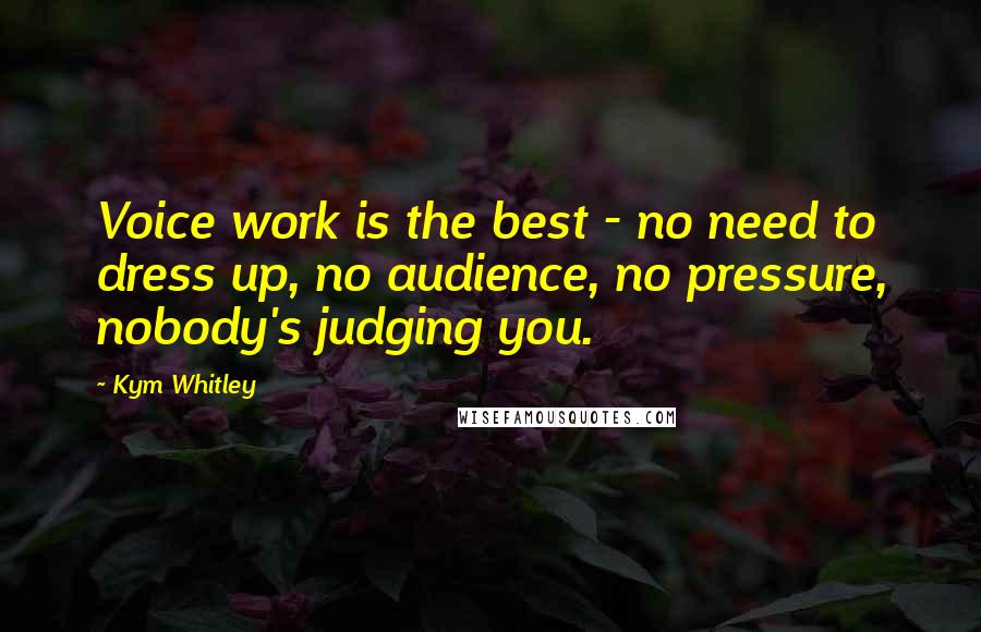 Kym Whitley Quotes: Voice work is the best - no need to dress up, no audience, no pressure, nobody's judging you.