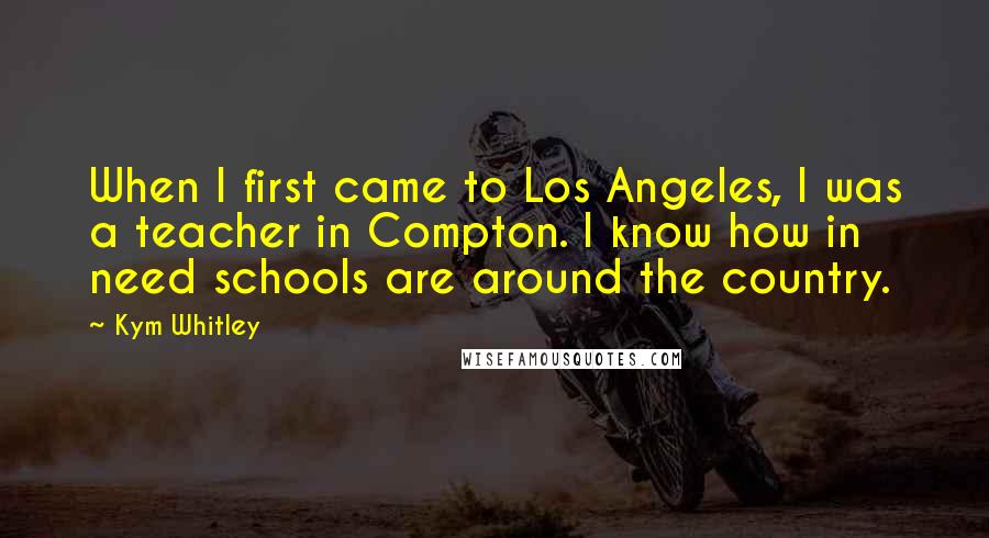 Kym Whitley Quotes: When I first came to Los Angeles, I was a teacher in Compton. I know how in need schools are around the country.