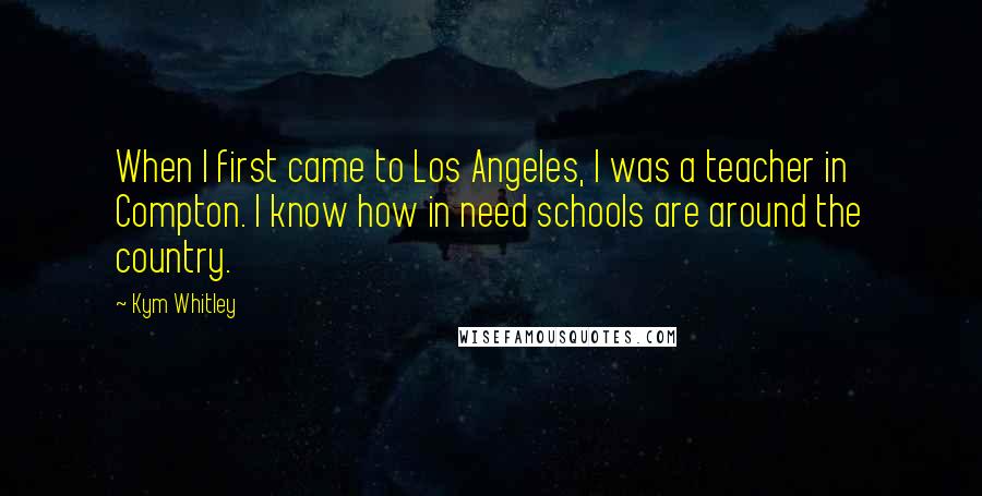 Kym Whitley Quotes: When I first came to Los Angeles, I was a teacher in Compton. I know how in need schools are around the country.
