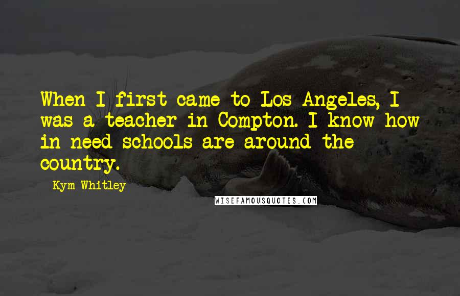 Kym Whitley Quotes: When I first came to Los Angeles, I was a teacher in Compton. I know how in need schools are around the country.