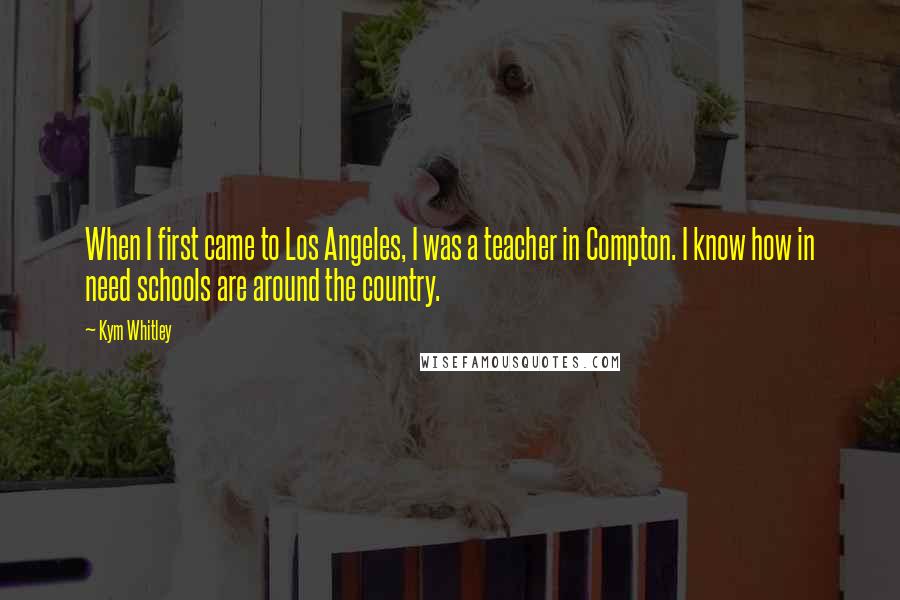 Kym Whitley Quotes: When I first came to Los Angeles, I was a teacher in Compton. I know how in need schools are around the country.