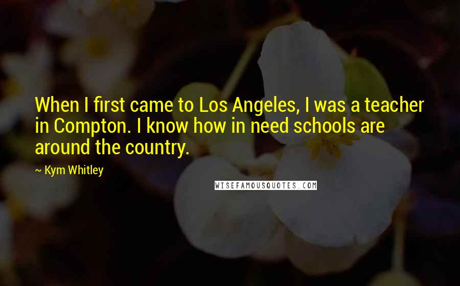 Kym Whitley Quotes: When I first came to Los Angeles, I was a teacher in Compton. I know how in need schools are around the country.