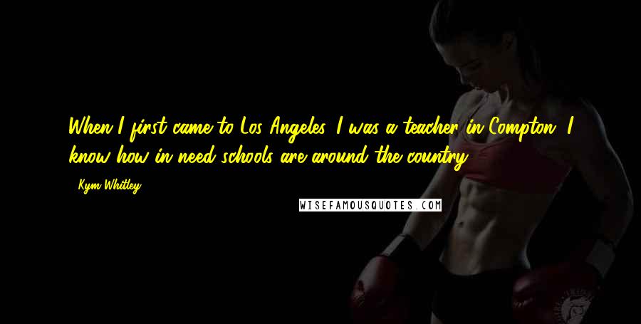 Kym Whitley Quotes: When I first came to Los Angeles, I was a teacher in Compton. I know how in need schools are around the country.