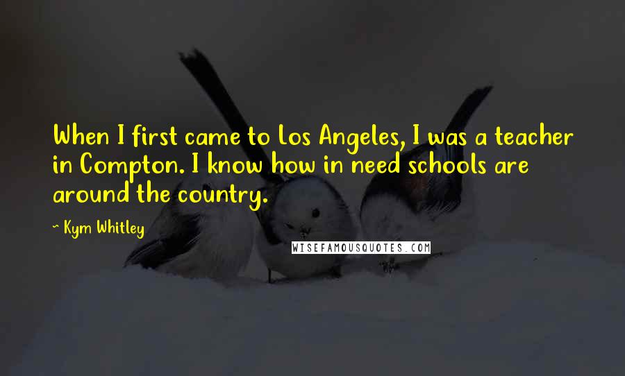 Kym Whitley Quotes: When I first came to Los Angeles, I was a teacher in Compton. I know how in need schools are around the country.