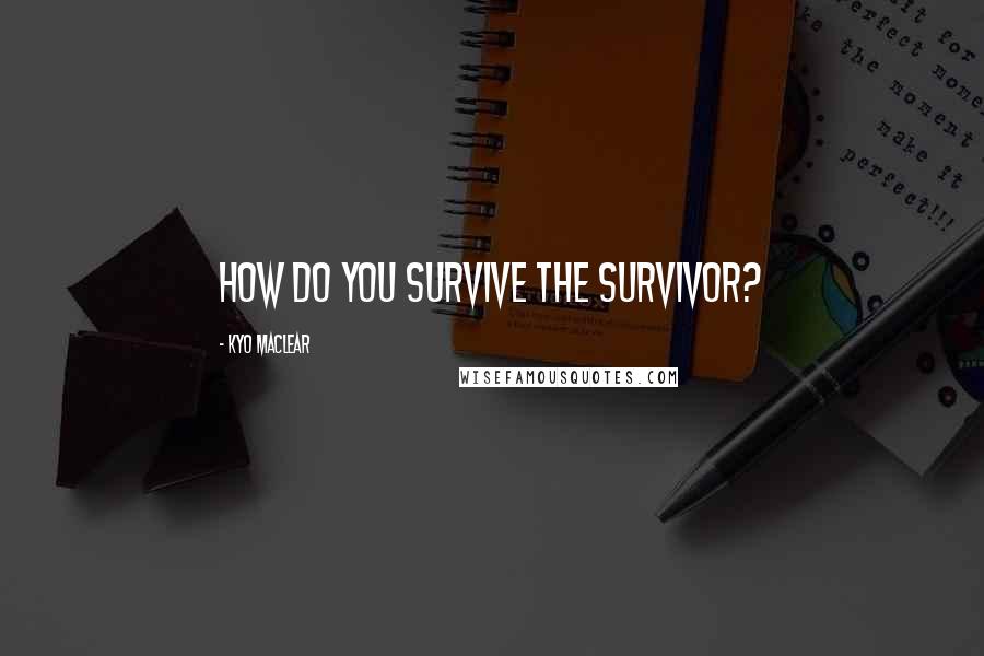 Kyo Maclear Quotes: How do you survive the survivor?