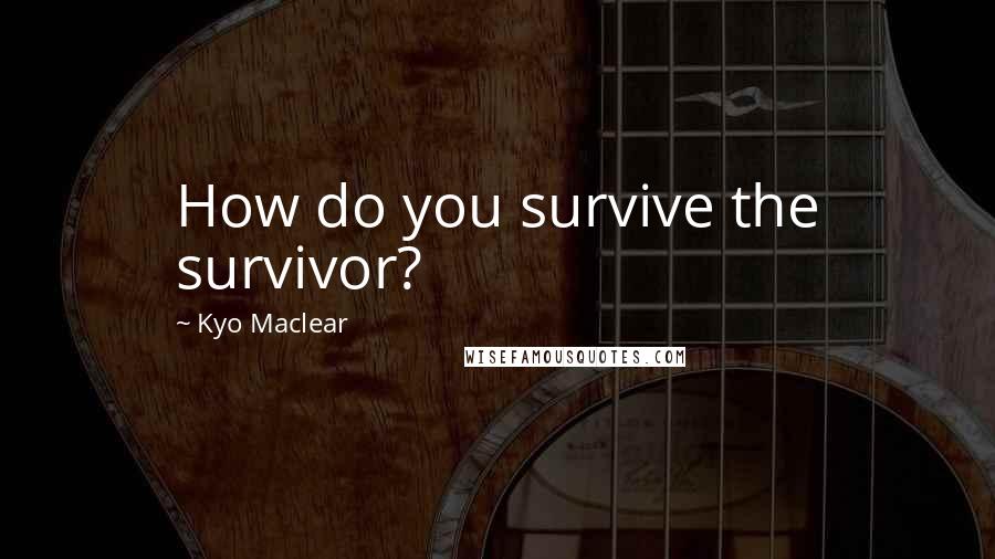 Kyo Maclear Quotes: How do you survive the survivor?