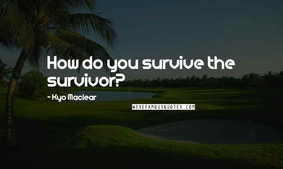 Kyo Maclear Quotes: How do you survive the survivor?