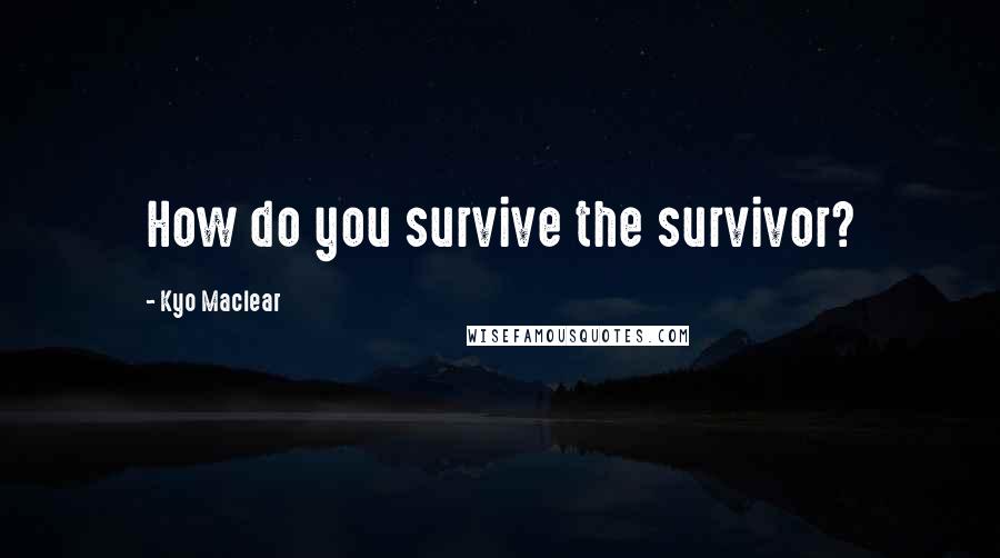 Kyo Maclear Quotes: How do you survive the survivor?