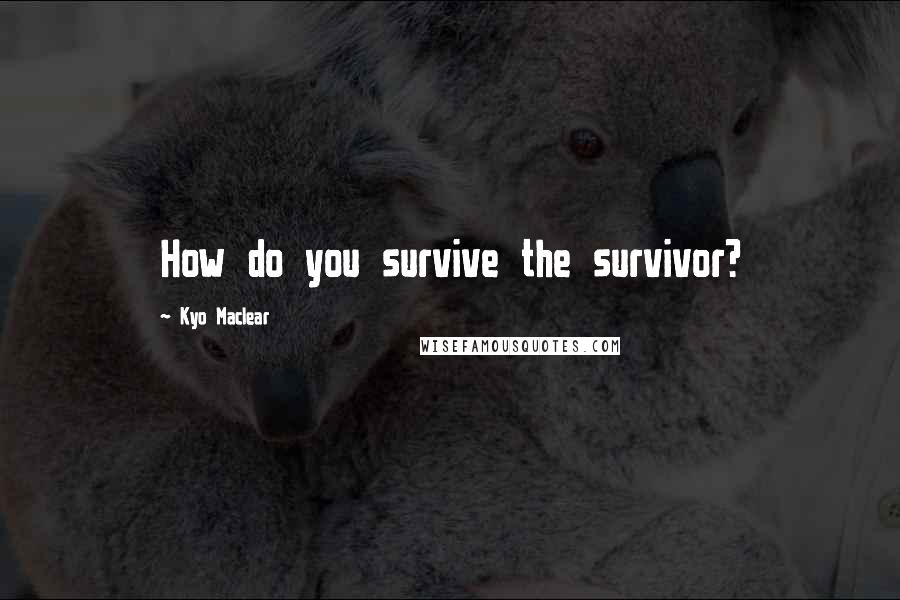 Kyo Maclear Quotes: How do you survive the survivor?