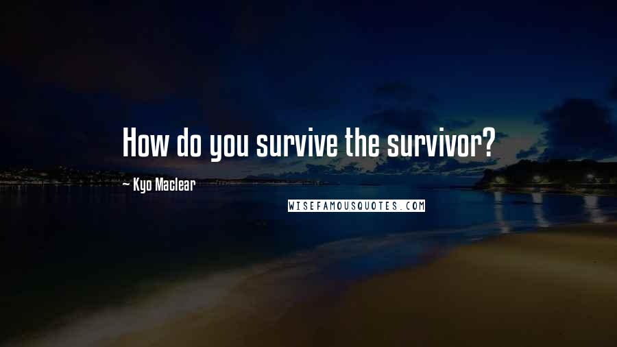 Kyo Maclear Quotes: How do you survive the survivor?