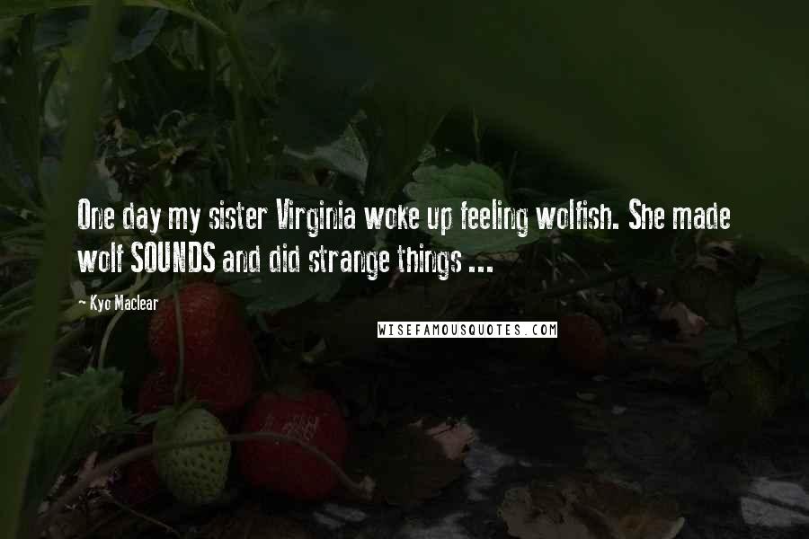 Kyo Maclear Quotes: One day my sister Virginia woke up feeling wolfish. She made wolf SOUNDS and did strange things ...