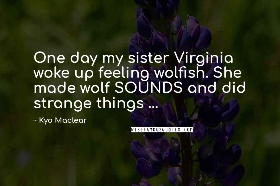 Kyo Maclear Quotes: One day my sister Virginia woke up feeling wolfish. She made wolf SOUNDS and did strange things ...