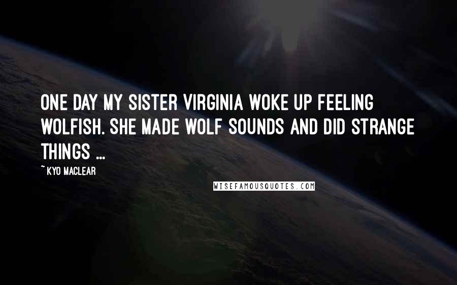 Kyo Maclear Quotes: One day my sister Virginia woke up feeling wolfish. She made wolf SOUNDS and did strange things ...