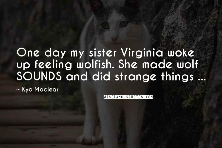 Kyo Maclear Quotes: One day my sister Virginia woke up feeling wolfish. She made wolf SOUNDS and did strange things ...