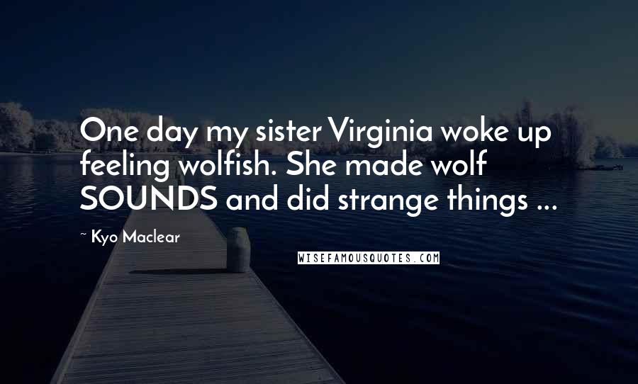 Kyo Maclear Quotes: One day my sister Virginia woke up feeling wolfish. She made wolf SOUNDS and did strange things ...