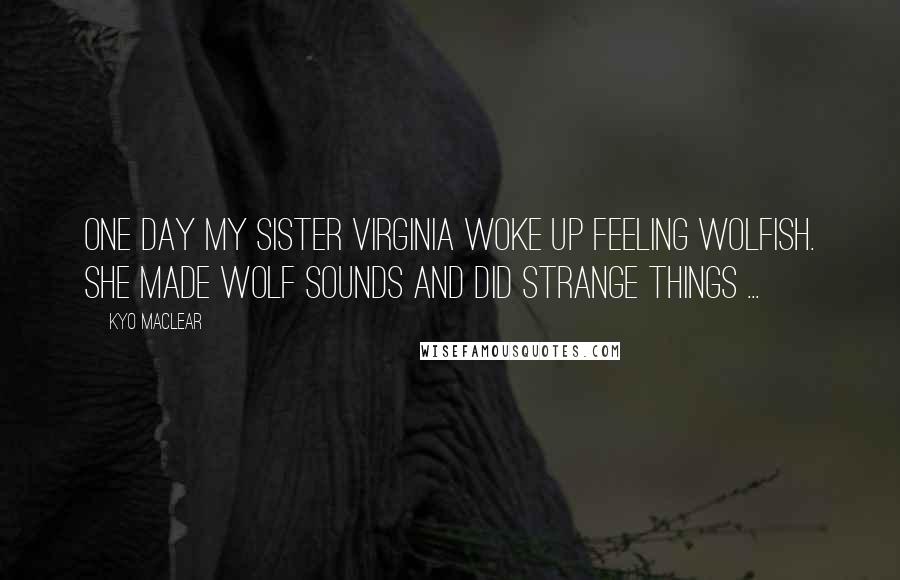 Kyo Maclear Quotes: One day my sister Virginia woke up feeling wolfish. She made wolf SOUNDS and did strange things ...